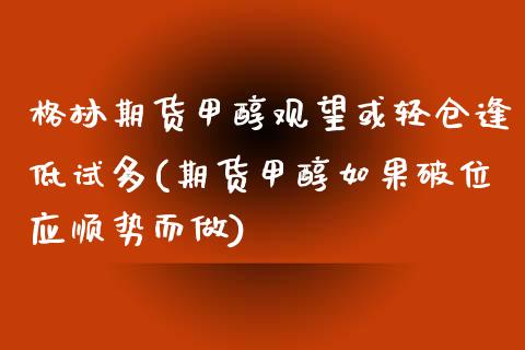 格林期货甲醇观望或轻仓逢低试多(期货甲醇如果破位应顺势而做)_https://www.zztgc.com_黄金期货_第1张