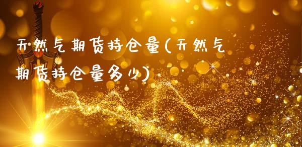 天然气期货持仓量(天然气期货持仓量多少)_https://www.zztgc.com_原油期货_第1张