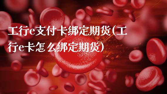 工行e支付卡绑定期货(工行e卡怎么绑定期货)_https://www.zztgc.com_原油期货_第1张