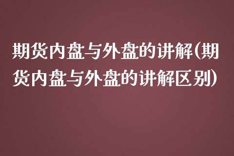 期货内盘与外盘的讲解(期货内盘与外盘的讲解区别)_https://www.zztgc.com_期货直播_第1张