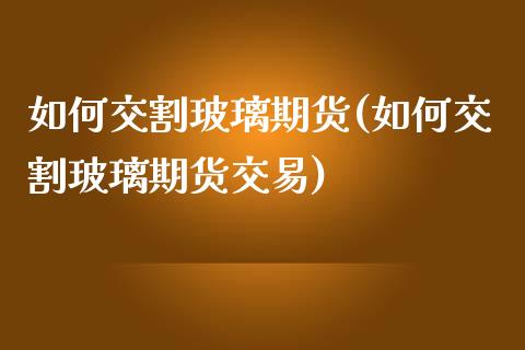 如何交割玻璃期货(如何交割玻璃期货交易)_https://www.zztgc.com_期货直播_第1张