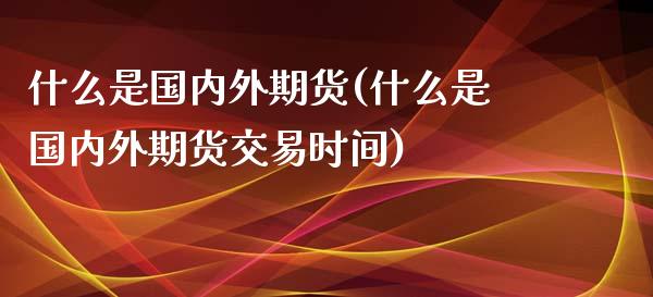 什么是国内外期货(什么是国内外期货交易时间)_https://www.zztgc.com_期货行情_第1张