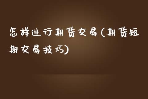 怎样进行期货交易(期货短期交易技巧)_https://www.zztgc.com_期货入门_第1张