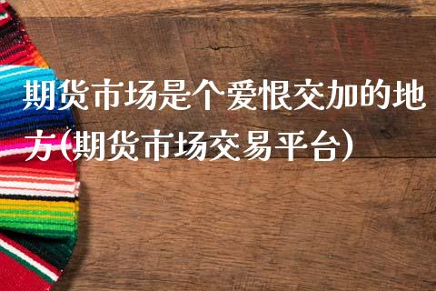 期货市场是个爱恨交加的地方(期货市场交易平台)_https://www.zztgc.com_期货直播_第1张