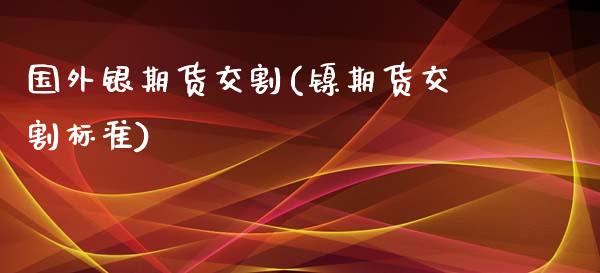 国外银期货交割(镍期货交割标准)_https://www.zztgc.com_期货直播_第1张