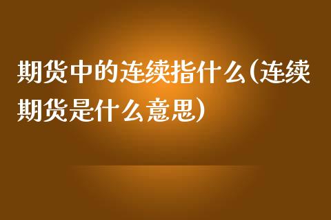 期货中的连续指什么(连续期货是什么意思)_https://www.zztgc.com_期货开户_第1张