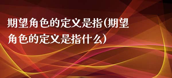 期望角色的定义是指(期望角色的定义是指什么)_https://www.zztgc.com_黄金期货_第1张