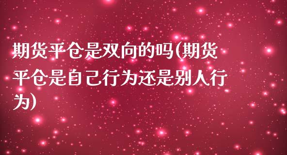 期货平仓是双向的吗(期货平仓是自己行为还是别人行为)_https://www.zztgc.com_期货入门_第1张