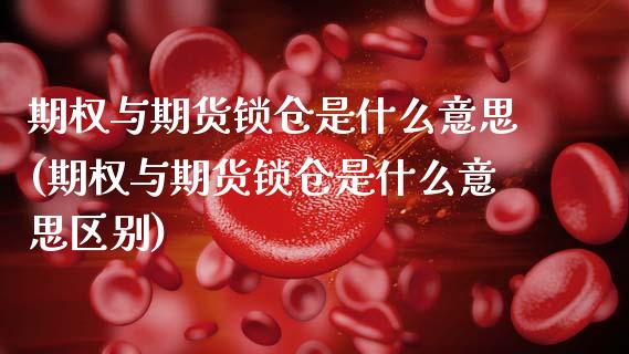 期权与期货锁仓是什么意思(期权与期货锁仓是什么意思区别)_https://www.zztgc.com_期货直播_第1张