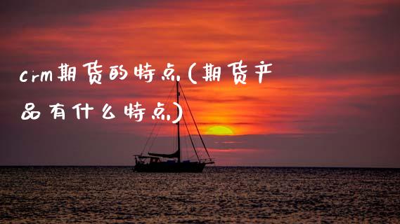 crm期货的特点(期货产品有什么特点)_https://www.zztgc.com_黄金期货_第1张