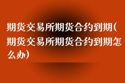 期货交易所期货合约到期(期货交易所期货合约到期怎么办)_https://www.zztgc.com_期货直播_第1张