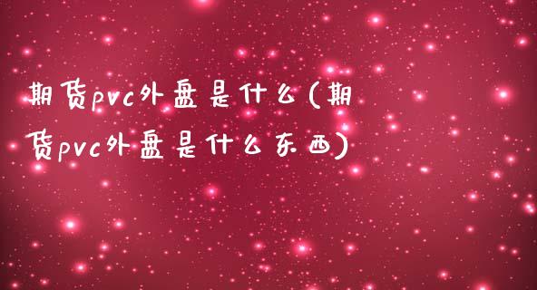 期货pvc外盘是什么(期货pvc外盘是什么东西)_黄金期货_第1张_珍投期货网 期货pvc外盘是什么(期货pvc外盘是什么东西)_https://www.zztgc.com_黄金期货_第1张