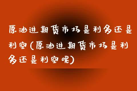 原油进期货市场是利多还是利空(原油进期货市场是利多还是利空呢)_https://www.zztgc.com_期货行情_第1张
