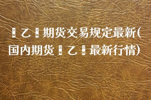苯乙烯期货交易规定最新(国内期货苯乙烯最新行情)_https://www.zztgc.com_黄金期货_第1张