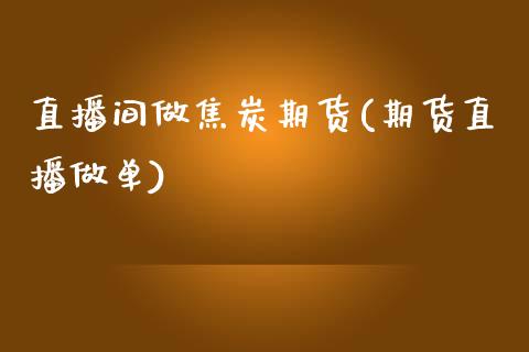 直播间做焦炭期货(期货直播做单)_https://www.zztgc.com_期货入门_第1张
