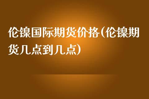伦镍国际期货价挌(伦镍期货几点到几点)_https://www.zztgc.com_期货直播_第1张