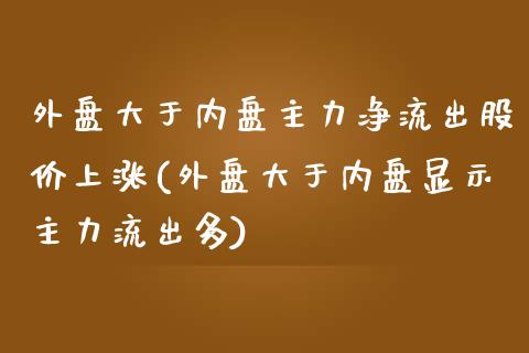 外盘大于内盘主力净流出股价上涨(外盘大于内盘显示主力流出多)_https://www.zztgc.com_黄金期货_第1张