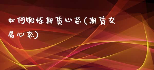 如何锻炼期货心态(期货交易心态)_https://www.zztgc.com_原油期货_第1张