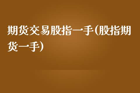 期货交易股指一手(股指期货一手)_https://www.zztgc.com_原油期货_第1张