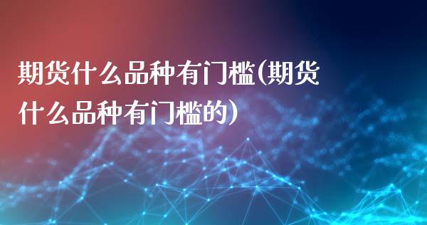 期货什么品种有门槛(期货什么品种有门槛的)_https://www.zztgc.com_原油期货_第1张