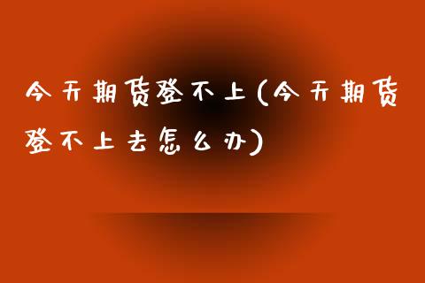 今天期货登不上(今天期货登不上去怎么办)_https://www.zztgc.com_黄金期货_第1张
