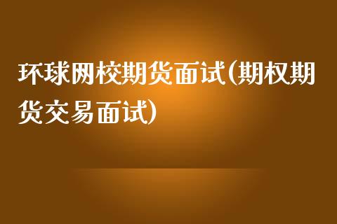 环球网校期货面试(期权期货交易面试)_https://www.zztgc.com_期货行情_第1张