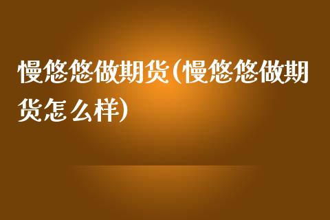 慢悠悠做期货(慢悠悠做期货怎么样)_https://www.zztgc.com_原油期货_第1张