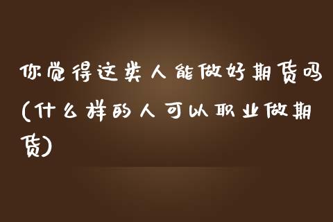 你觉得这类人能做好期货吗(什么样的人可以职业做期货)_https://www.zztgc.com_黄金期货_第1张
