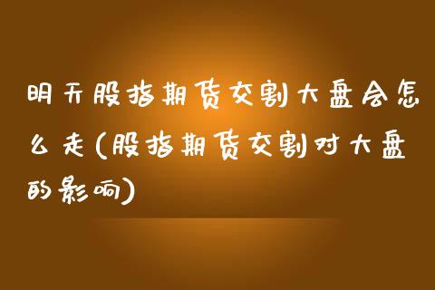 明天股指期货交割大盘会怎么走(股指期货交割对大盘的影响)_https://www.zztgc.com_黄金期货_第1张