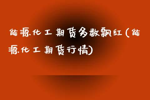 能源化工期货多数飘红(能源化工期货行情)_https://www.zztgc.com_期货开户_第1张