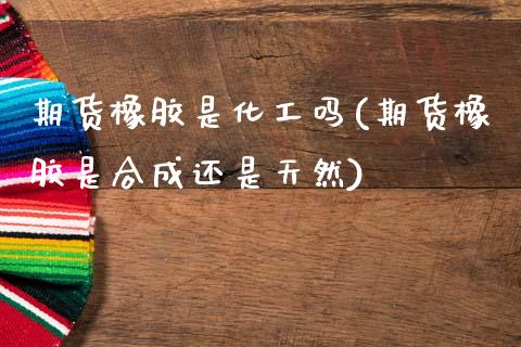 期货橡胶是化工吗(期货橡胶是合成还是天然)_https://www.zztgc.com_期货入门_第1张