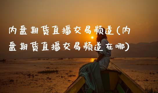 内盘期货直播交易频道(内盘期货直播交易频道在哪)_https://www.zztgc.com_期货入门_第1张