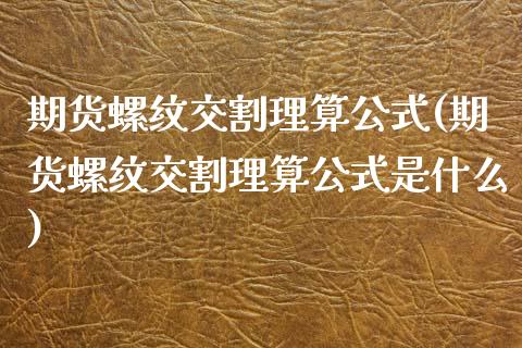 期货螺纹交割理算公式(期货螺纹交割理算公式是什么)_https://www.zztgc.com_期货入门_第1张