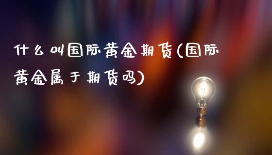 什么叫国际黄金期货(国际黄金属于期货吗)_https://www.zztgc.com_期货直播_第1张