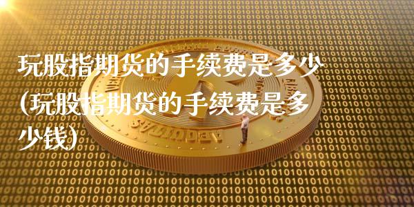 玩股指期货的手续费是多少(玩股指期货的手续费是多少钱)_https://www.zztgc.com_原油期货_第1张