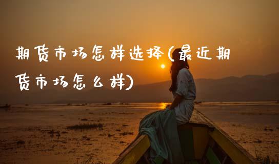 期货市场怎样选择(最近期货市场怎么样)_https://www.zztgc.com_期货行情_第1张