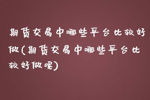 期货交易中哪些平台比较好做(期货交易中哪些平台比较好做呢)_https://www.zztgc.com_期货直播_第1张