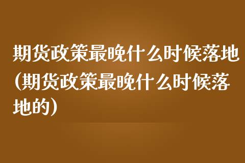 期货政策最晚什么时候落地(期货政策最晚什么时候落地的)_https://www.zztgc.com_黄金期货_第1张