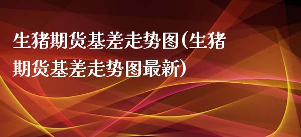 生猪期货基差走势图(生猪期货基差走势图最新)_https://www.zztgc.com_黄金期货_第1张