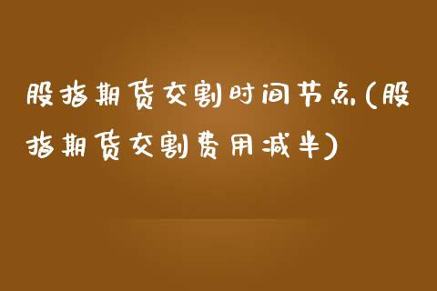 股指期货交割时间节点(股指期货交割费用减半)_https://www.zztgc.com_原油期货_第1张