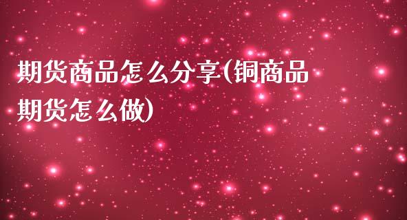 期货商品怎么分享(铜商品期货怎么做)_https://www.zztgc.com_期货直播_第1张