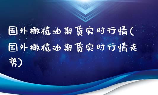 国外橄榄油期货实时行情(国外橄榄油期货实时行情走势)_https://www.zztgc.com_期货行情_第1张