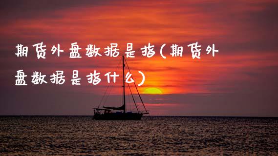 期货外盘数据是指(期货外盘数据是指什么)_https://www.zztgc.com_期货开户_第1张