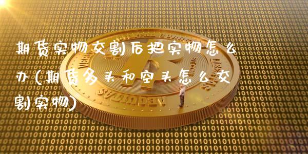 期货实物交割后把实物怎么办(期货多头和空头怎么交割实物)_https://www.zztgc.com_期货行情_第1张