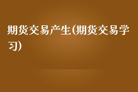 期货交易产生(期货交易学习)_https://www.zztgc.com_期货入门_第1张