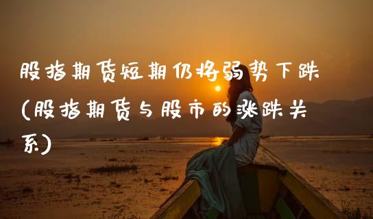 股指期货短期仍将弱势下跌(股指期货与股市的涨跌关系)_https://www.zztgc.com_黄金期货_第1张