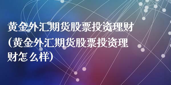 黄金外汇期货股票投资理财(黄金外汇期货股票投资理财怎么样)_https://www.zztgc.com_黄金期货_第1张