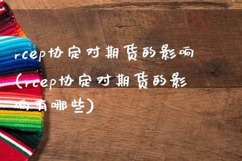 rcep协定对期货的影响(rcep协定对期货的影响有哪些)_https://www.zztgc.com_原油期货_第1张