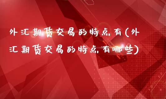 外汇期货交易的特点有(外汇期货交易的特点有哪些)_https://www.zztgc.com_期货直播_第1张