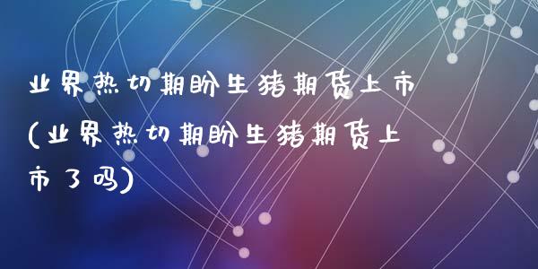业界热切期盼生猪期货上市(业界热切期盼生猪期货上市了吗)_https://www.zztgc.com_期货入门_第1张